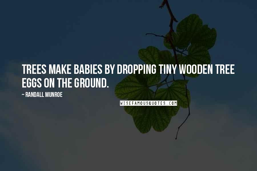 Randall Munroe Quotes: Trees make babies by dropping tiny wooden tree eggs on the ground.