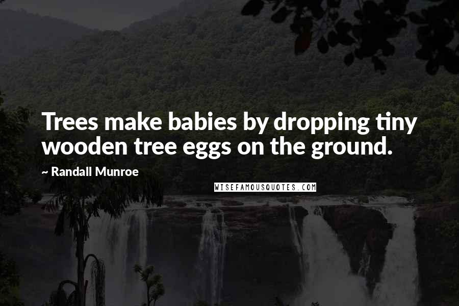 Randall Munroe Quotes: Trees make babies by dropping tiny wooden tree eggs on the ground.