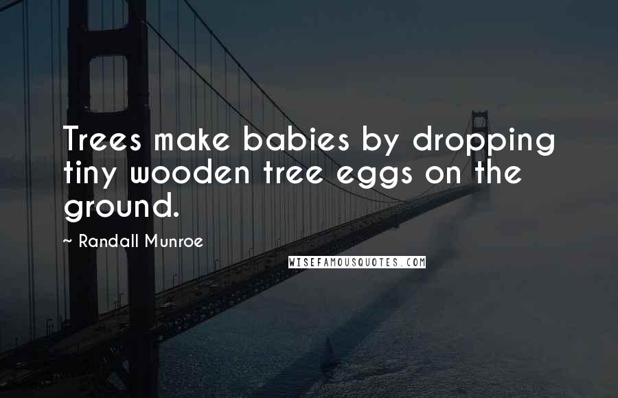 Randall Munroe Quotes: Trees make babies by dropping tiny wooden tree eggs on the ground.