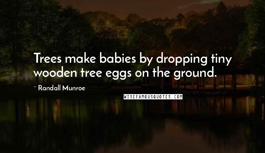Randall Munroe Quotes: Trees make babies by dropping tiny wooden tree eggs on the ground.