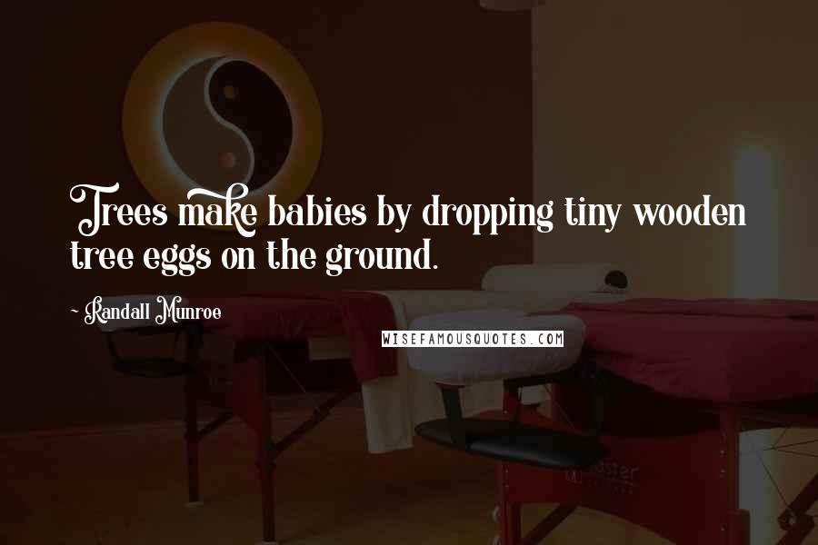 Randall Munroe Quotes: Trees make babies by dropping tiny wooden tree eggs on the ground.