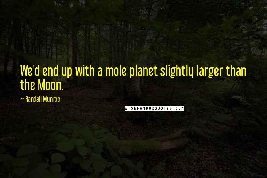 Randall Munroe Quotes: We'd end up with a mole planet slightly larger than the Moon.