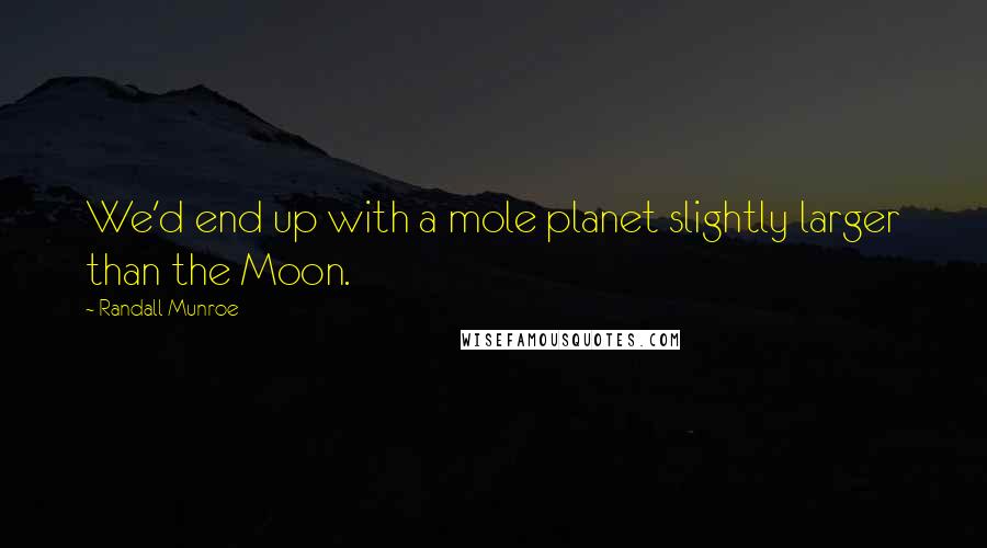 Randall Munroe Quotes: We'd end up with a mole planet slightly larger than the Moon.