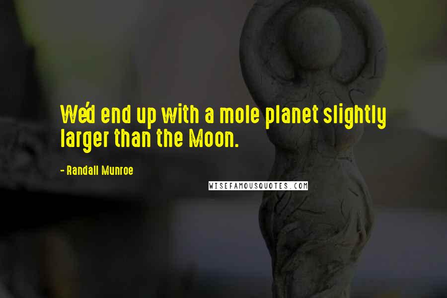 Randall Munroe Quotes: We'd end up with a mole planet slightly larger than the Moon.