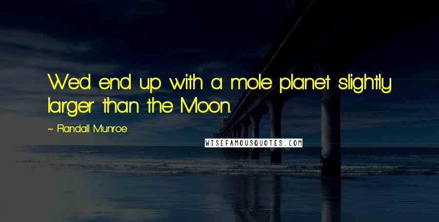 Randall Munroe Quotes: We'd end up with a mole planet slightly larger than the Moon.