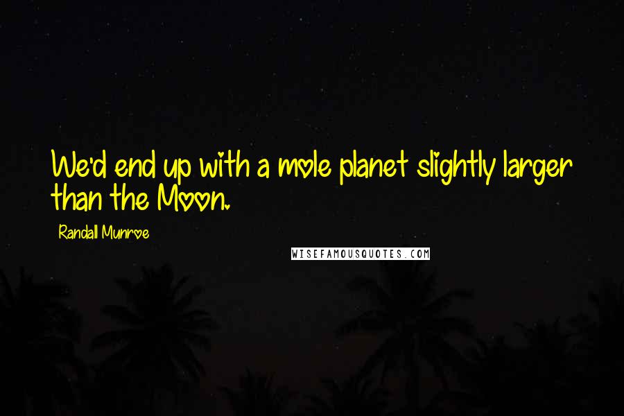 Randall Munroe Quotes: We'd end up with a mole planet slightly larger than the Moon.