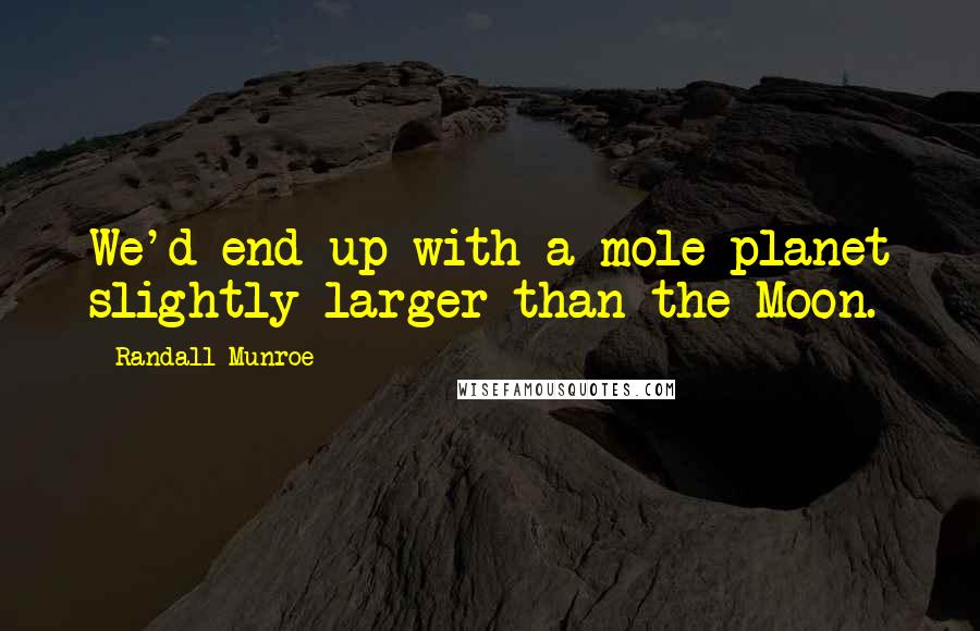 Randall Munroe Quotes: We'd end up with a mole planet slightly larger than the Moon.