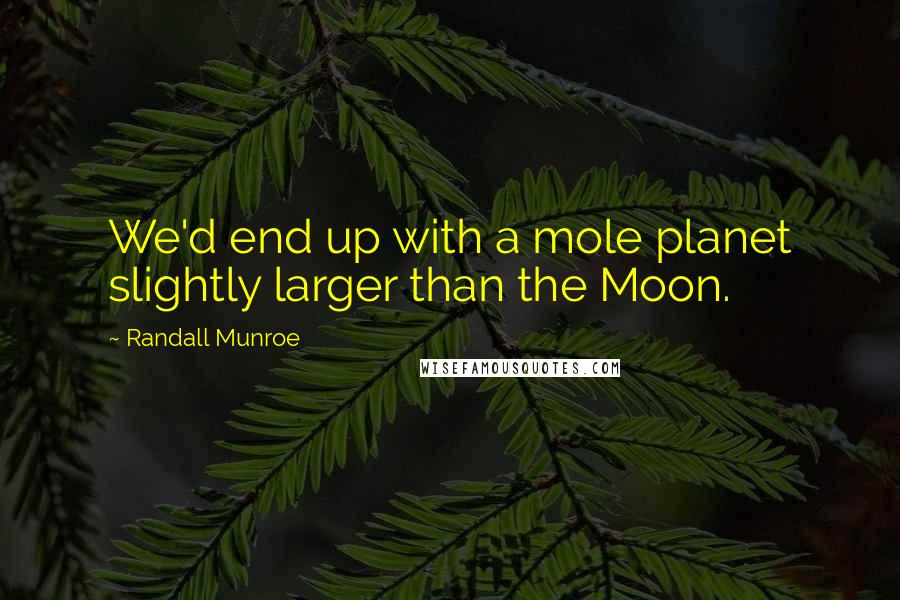 Randall Munroe Quotes: We'd end up with a mole planet slightly larger than the Moon.