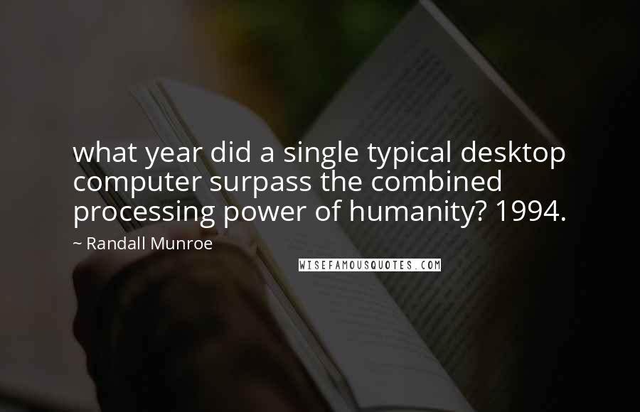 Randall Munroe Quotes: what year did a single typical desktop computer surpass the combined processing power of humanity? 1994.
