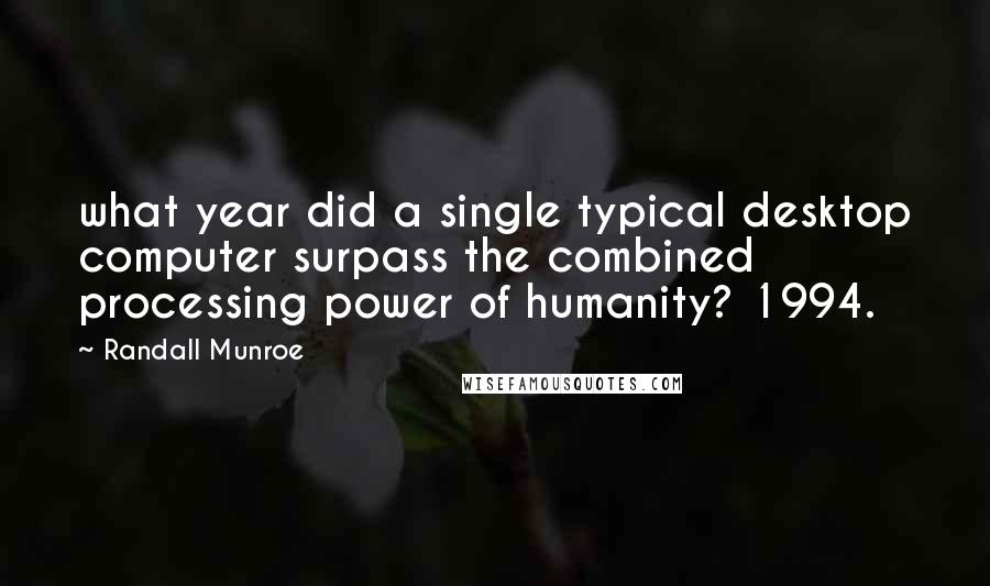 Randall Munroe Quotes: what year did a single typical desktop computer surpass the combined processing power of humanity? 1994.