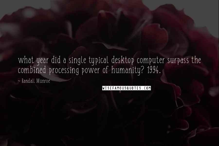 Randall Munroe Quotes: what year did a single typical desktop computer surpass the combined processing power of humanity? 1994.