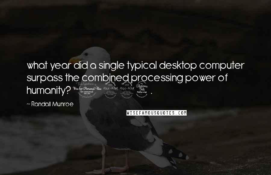 Randall Munroe Quotes: what year did a single typical desktop computer surpass the combined processing power of humanity? 1994.