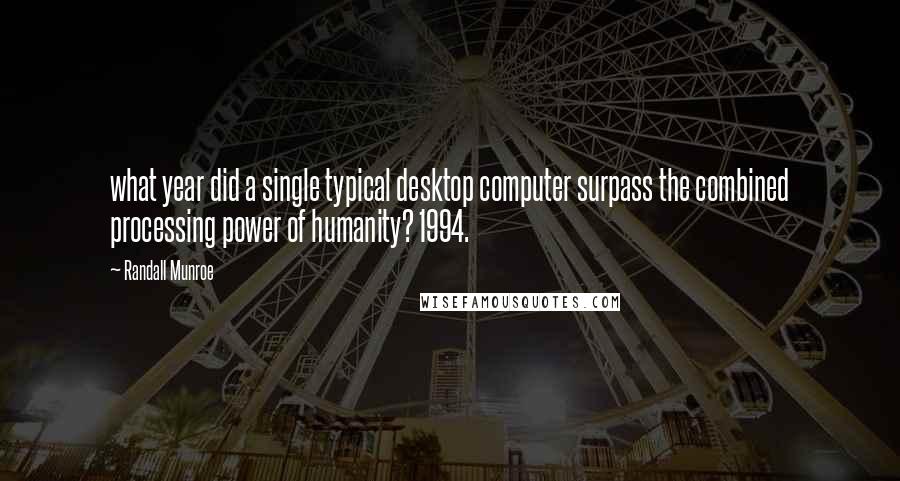 Randall Munroe Quotes: what year did a single typical desktop computer surpass the combined processing power of humanity? 1994.