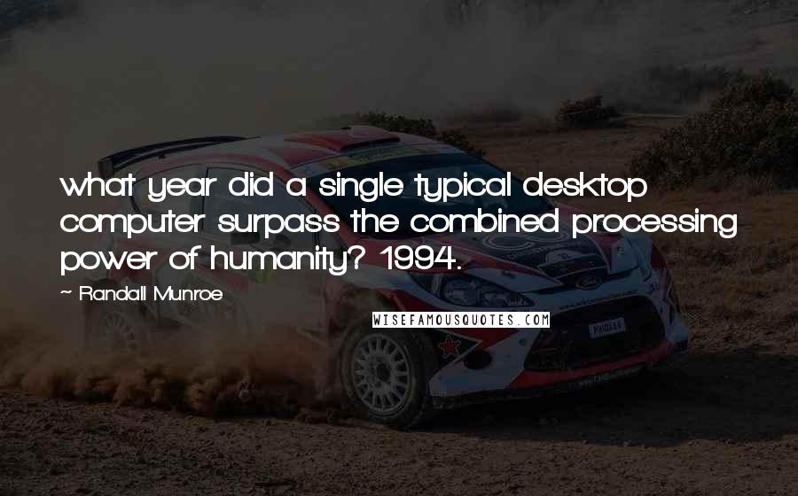 Randall Munroe Quotes: what year did a single typical desktop computer surpass the combined processing power of humanity? 1994.