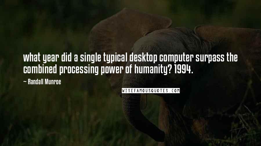 Randall Munroe Quotes: what year did a single typical desktop computer surpass the combined processing power of humanity? 1994.