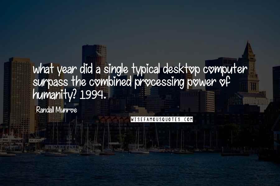 Randall Munroe Quotes: what year did a single typical desktop computer surpass the combined processing power of humanity? 1994.