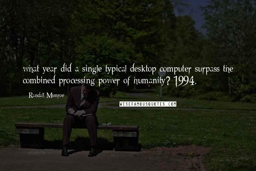 Randall Munroe Quotes: what year did a single typical desktop computer surpass the combined processing power of humanity? 1994.