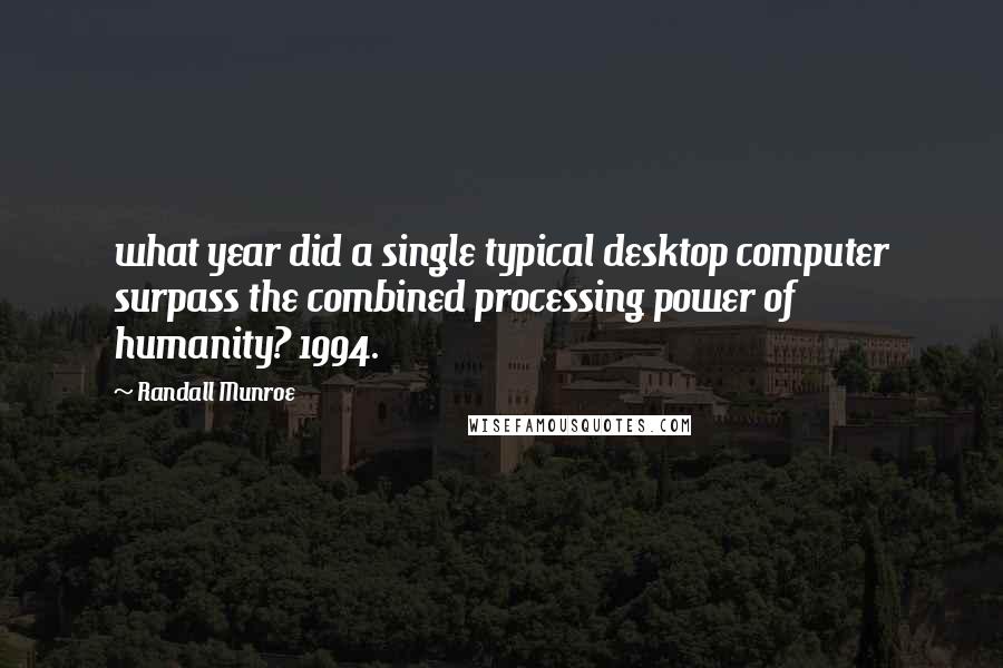 Randall Munroe Quotes: what year did a single typical desktop computer surpass the combined processing power of humanity? 1994.