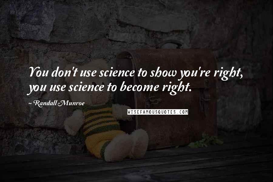 Randall Munroe Quotes: You don't use science to show you're right, you use science to become right.