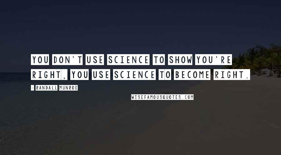 Randall Munroe Quotes: You don't use science to show you're right, you use science to become right.