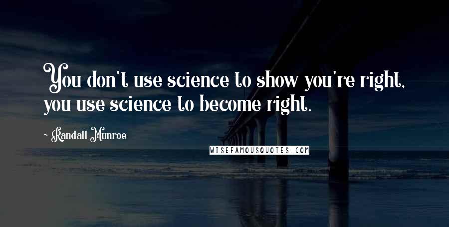 Randall Munroe Quotes: You don't use science to show you're right, you use science to become right.