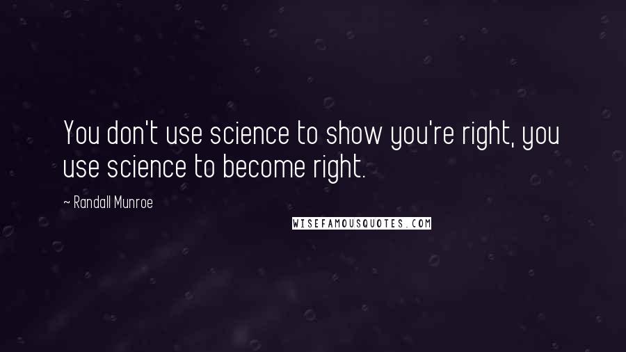 Randall Munroe Quotes: You don't use science to show you're right, you use science to become right.