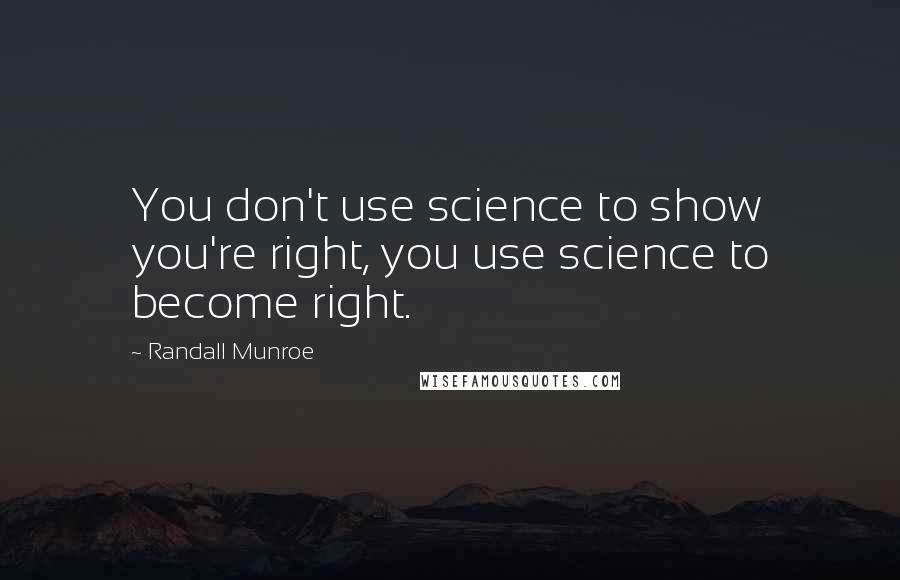 Randall Munroe Quotes: You don't use science to show you're right, you use science to become right.