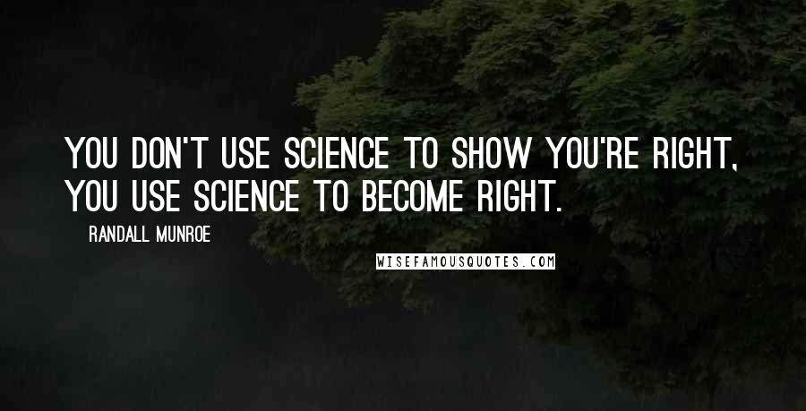 Randall Munroe Quotes: You don't use science to show you're right, you use science to become right.