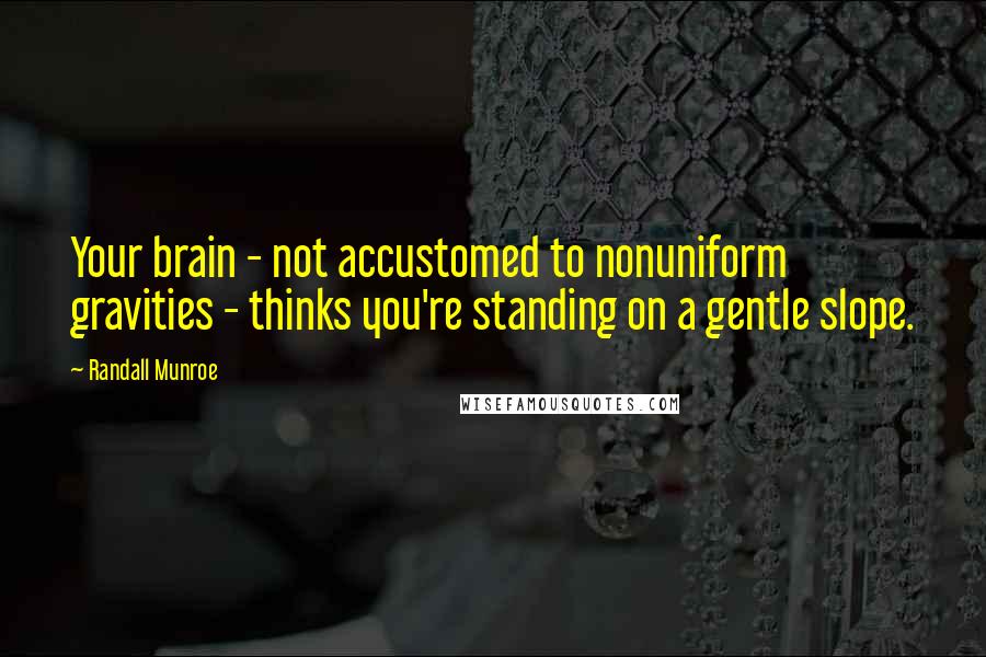 Randall Munroe Quotes: Your brain - not accustomed to nonuniform gravities - thinks you're standing on a gentle slope.