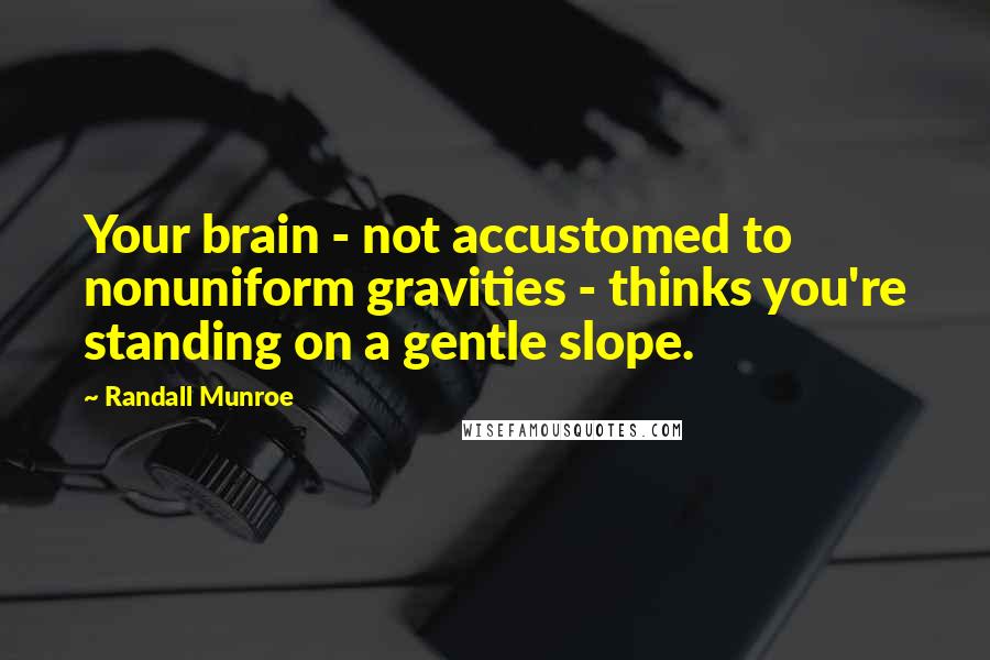 Randall Munroe Quotes: Your brain - not accustomed to nonuniform gravities - thinks you're standing on a gentle slope.