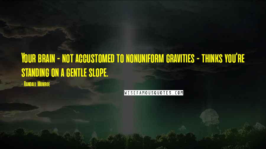 Randall Munroe Quotes: Your brain - not accustomed to nonuniform gravities - thinks you're standing on a gentle slope.