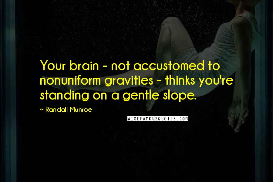 Randall Munroe Quotes: Your brain - not accustomed to nonuniform gravities - thinks you're standing on a gentle slope.