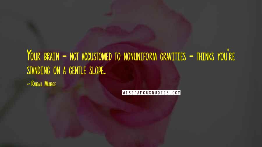 Randall Munroe Quotes: Your brain - not accustomed to nonuniform gravities - thinks you're standing on a gentle slope.