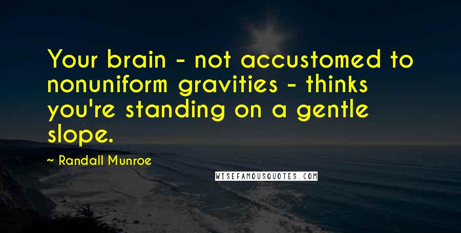 Randall Munroe Quotes: Your brain - not accustomed to nonuniform gravities - thinks you're standing on a gentle slope.