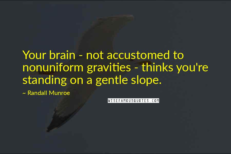 Randall Munroe Quotes: Your brain - not accustomed to nonuniform gravities - thinks you're standing on a gentle slope.