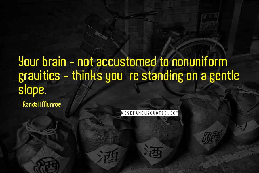 Randall Munroe Quotes: Your brain - not accustomed to nonuniform gravities - thinks you're standing on a gentle slope.