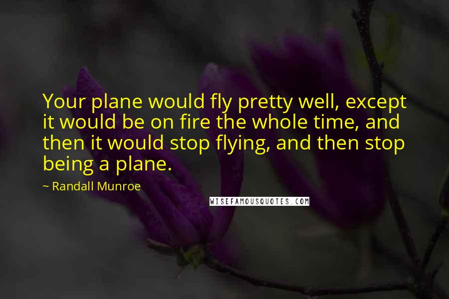 Randall Munroe Quotes: Your plane would fly pretty well, except it would be on fire the whole time, and then it would stop flying, and then stop being a plane.