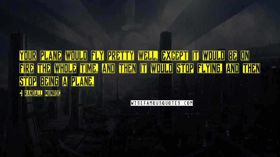 Randall Munroe Quotes: Your plane would fly pretty well, except it would be on fire the whole time, and then it would stop flying, and then stop being a plane.