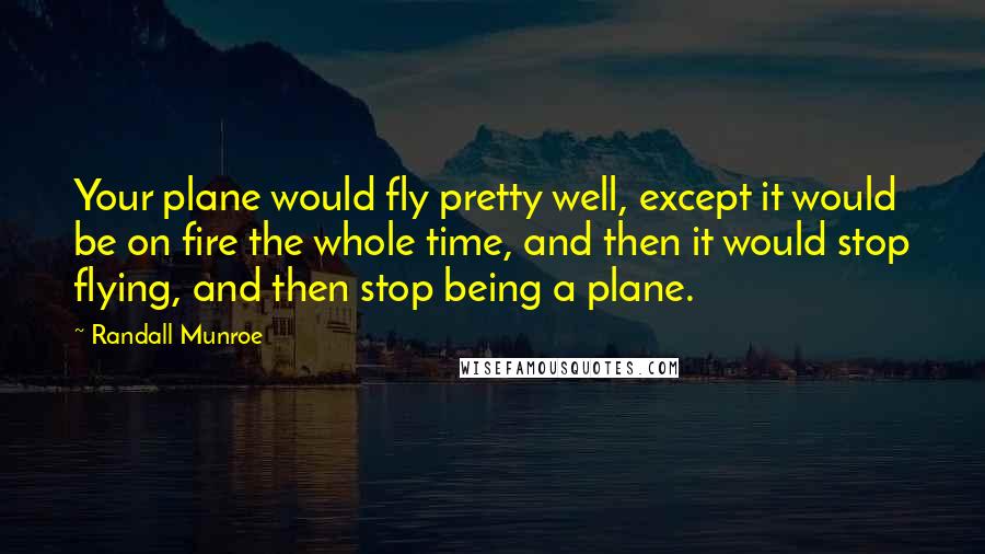 Randall Munroe Quotes: Your plane would fly pretty well, except it would be on fire the whole time, and then it would stop flying, and then stop being a plane.