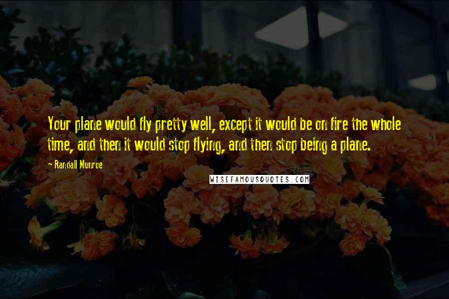 Randall Munroe Quotes: Your plane would fly pretty well, except it would be on fire the whole time, and then it would stop flying, and then stop being a plane.