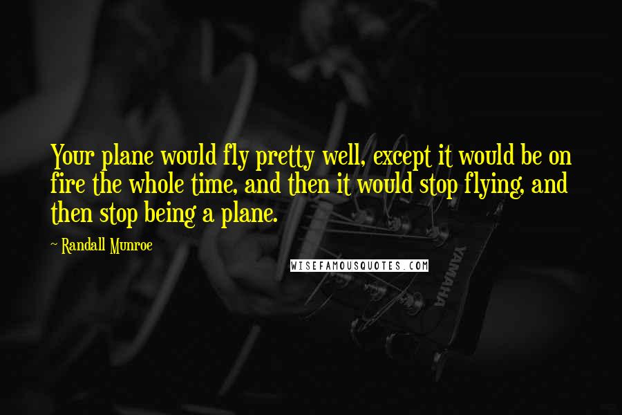 Randall Munroe Quotes: Your plane would fly pretty well, except it would be on fire the whole time, and then it would stop flying, and then stop being a plane.