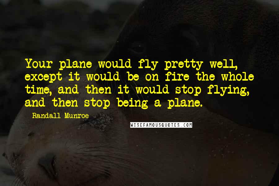 Randall Munroe Quotes: Your plane would fly pretty well, except it would be on fire the whole time, and then it would stop flying, and then stop being a plane.