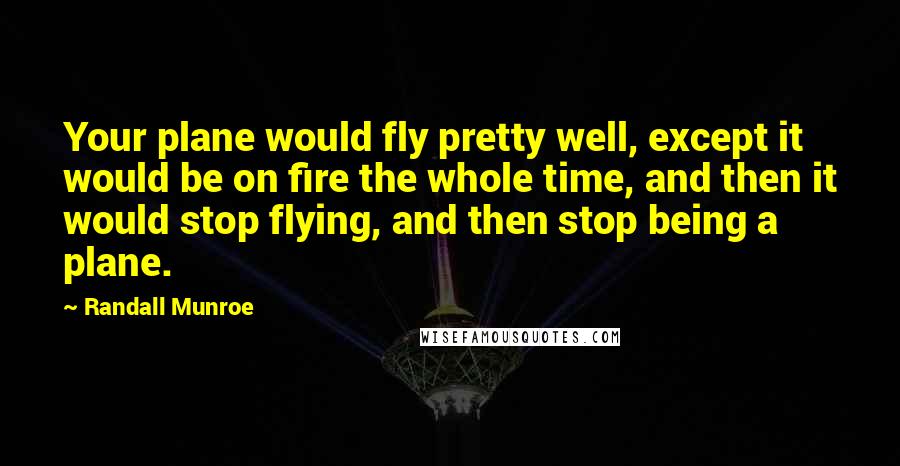 Randall Munroe Quotes: Your plane would fly pretty well, except it would be on fire the whole time, and then it would stop flying, and then stop being a plane.