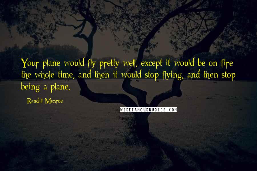 Randall Munroe Quotes: Your plane would fly pretty well, except it would be on fire the whole time, and then it would stop flying, and then stop being a plane.