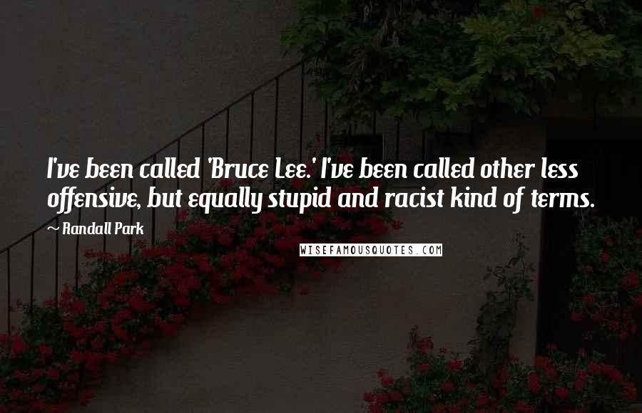 Randall Park Quotes: I've been called 'Bruce Lee.' I've been called other less offensive, but equally stupid and racist kind of terms.