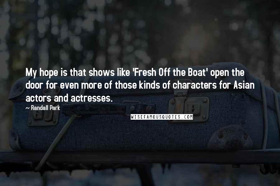 Randall Park Quotes: My hope is that shows like 'Fresh Off the Boat' open the door for even more of those kinds of characters for Asian actors and actresses.