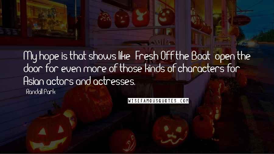 Randall Park Quotes: My hope is that shows like 'Fresh Off the Boat' open the door for even more of those kinds of characters for Asian actors and actresses.