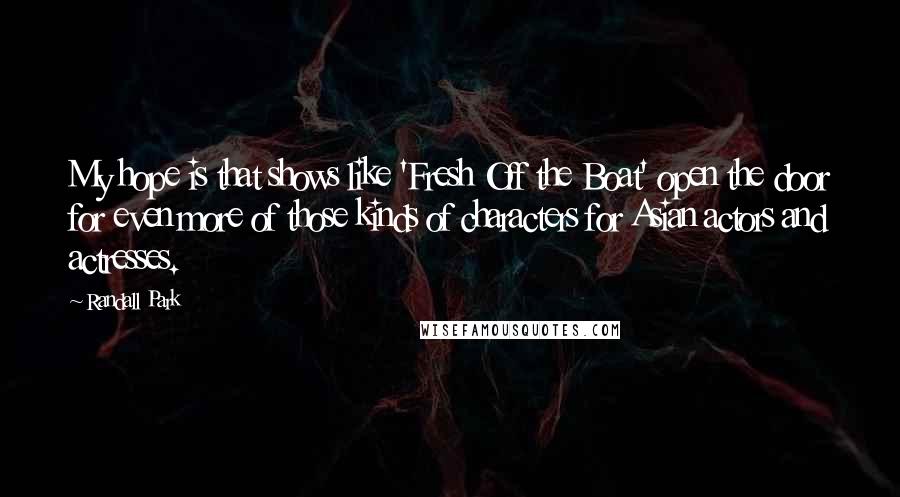 Randall Park Quotes: My hope is that shows like 'Fresh Off the Boat' open the door for even more of those kinds of characters for Asian actors and actresses.