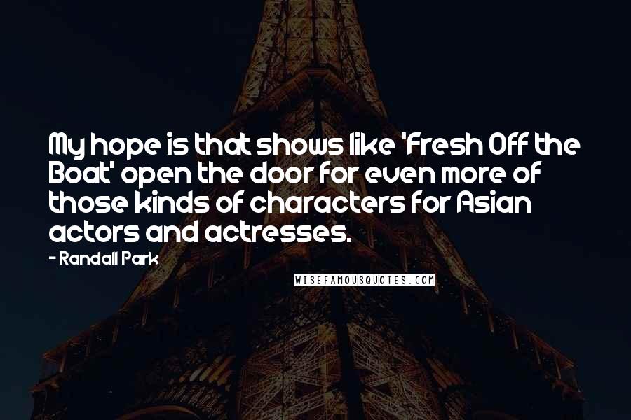 Randall Park Quotes: My hope is that shows like 'Fresh Off the Boat' open the door for even more of those kinds of characters for Asian actors and actresses.