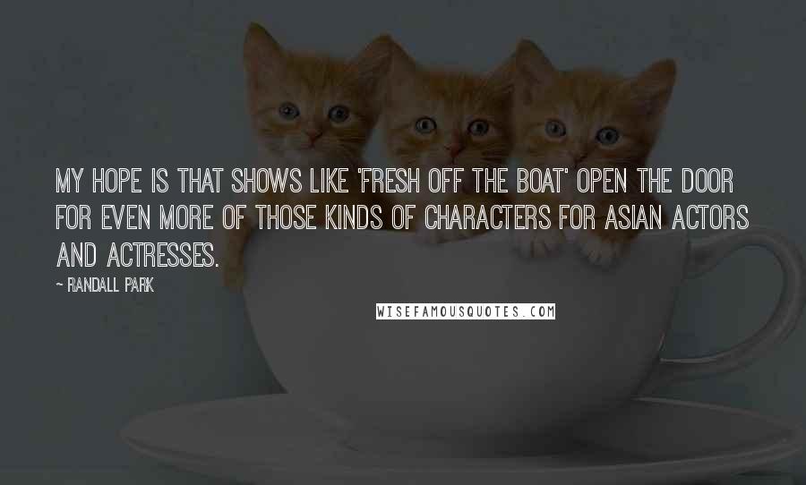 Randall Park Quotes: My hope is that shows like 'Fresh Off the Boat' open the door for even more of those kinds of characters for Asian actors and actresses.